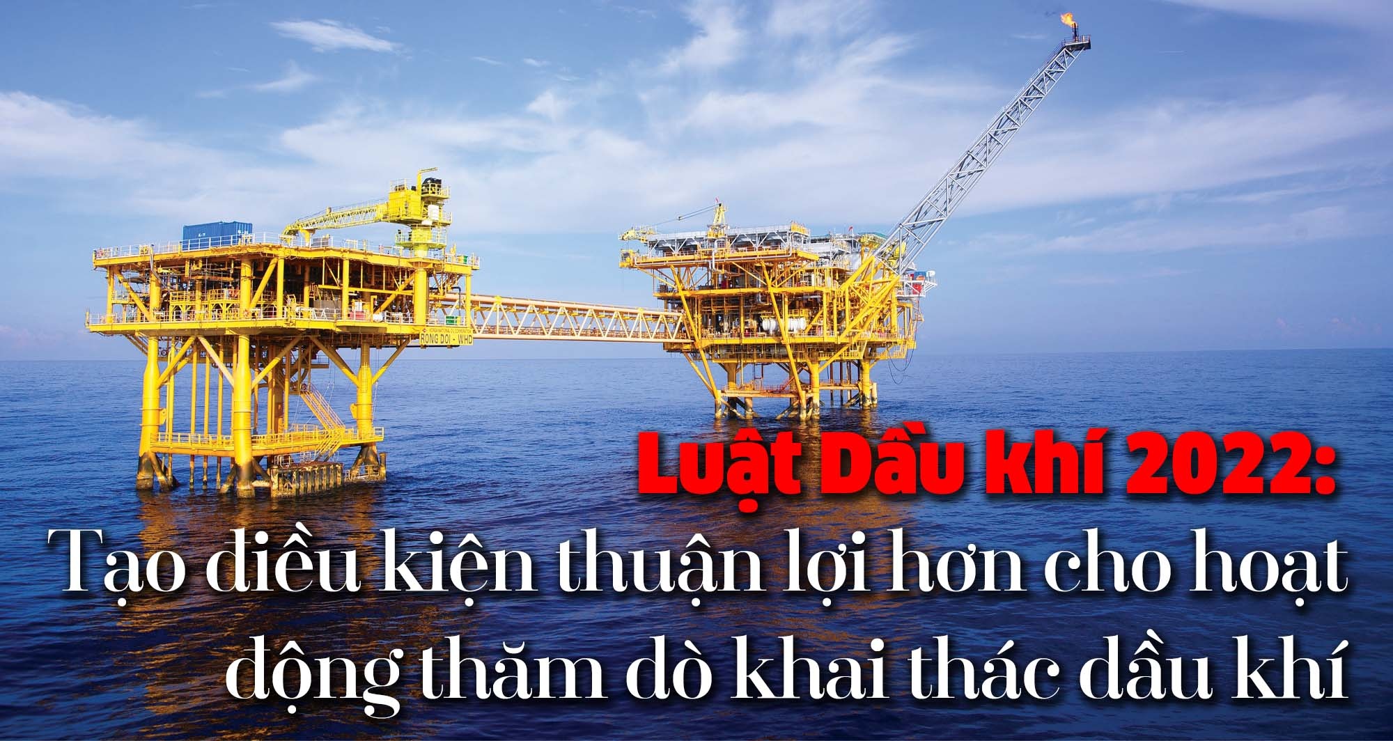 [E-Magazine] Luật Dầu khí 2022: Tạo điều kiện thuận lợi hơn cho hoạt động thăm dò khai thác dầu khí
