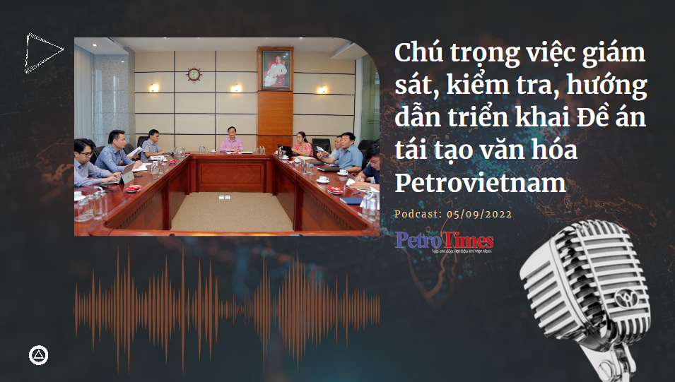 [Podcast] Chú trọng việc giám sát, kiểm tra, hướng dẫn triển khai Đề án tái tạo văn hóa Petrovietnam